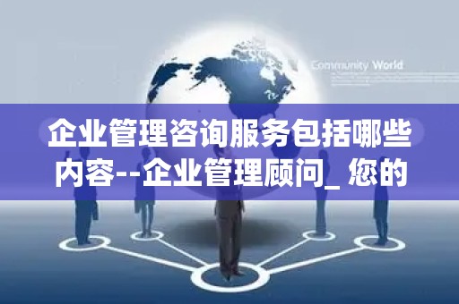 企业管理咨询服务包括哪些内容--企业管理顾问_ 您的业务发展的守护者