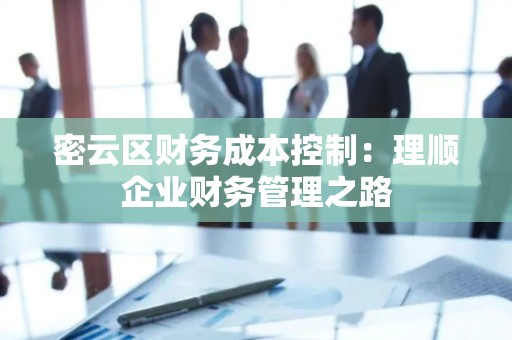 密云区财务成本控制：理顺企业财务管理之路