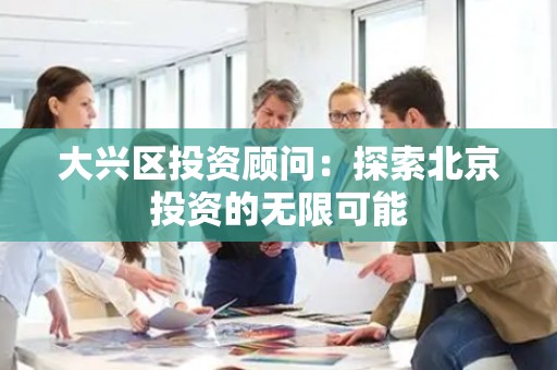 大兴区投资顾问：探索北京投资的无限可能
