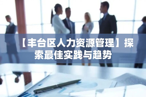 【丰台区人力资源管理】探索最佳实践与趋势