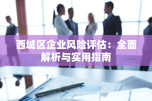 西城区企业风险评估：全面解析与实用指南