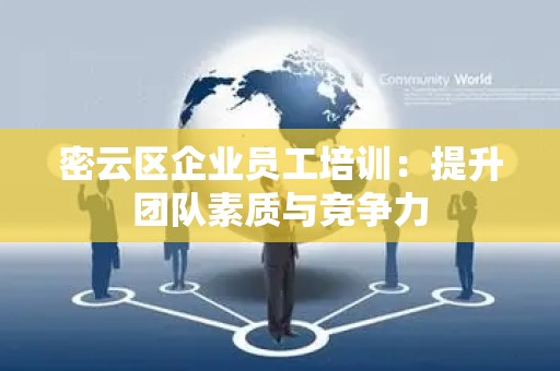 密云区企业员工培训：提升团队素质与竞争力