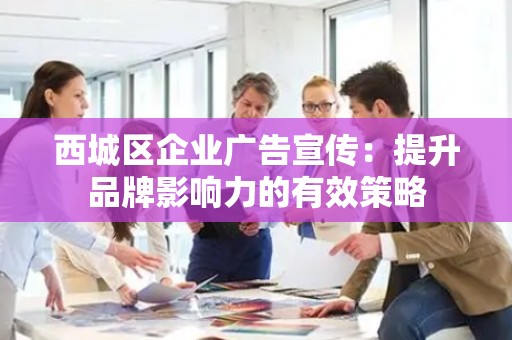 西城区企业广告宣传：提升品牌影响力的有效策略