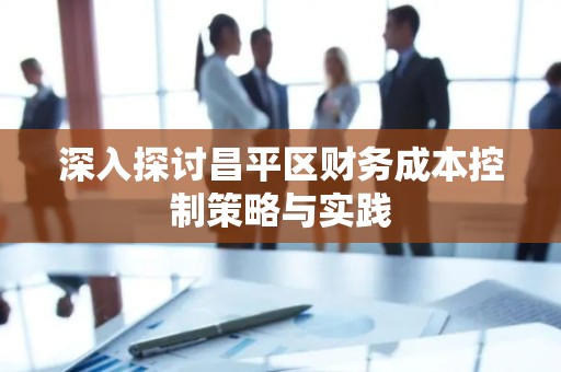 深入探讨昌平区财务成本控制策略与实践