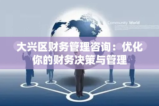 大兴区财务管理咨询：优化你的财务决策与管理