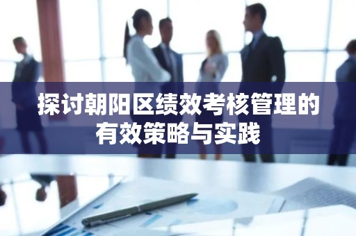 探讨朝阳区绩效考核管理的有效策略与实践