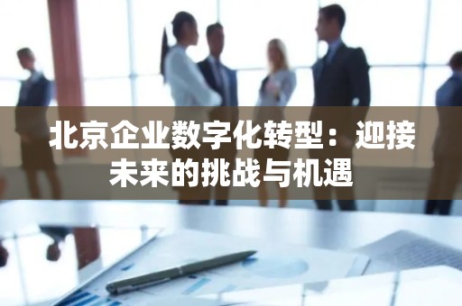 北京企业数字化转型：迎接未来的挑战与机遇