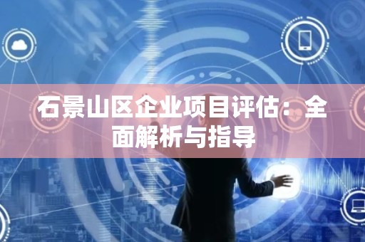 石景山区企业项目评估：全面解析与指导