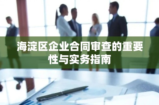 海淀区企业合同审查的重要性与实务指南