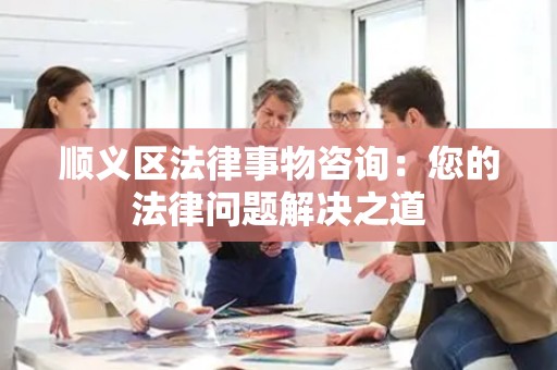 顺义区法律事物咨询：您的法律问题解决之道