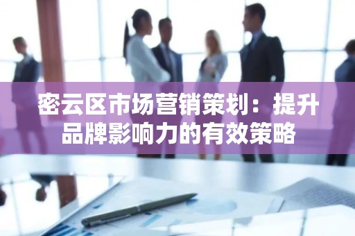 密云区市场营销策划：提升品牌影响力的有效策略