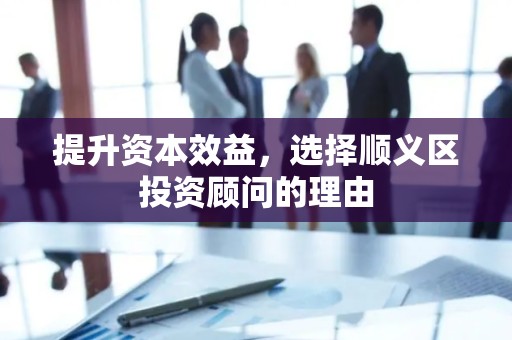 提升资本效益，选择顺义区投资顾问的理由