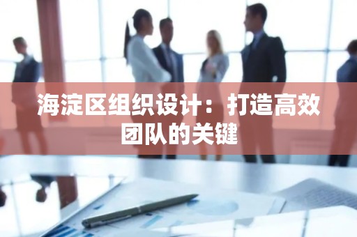 海淀区组织设计：打造高效团队的关键