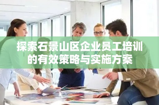 探索石景山区企业员工培训的有效策略与实施方案