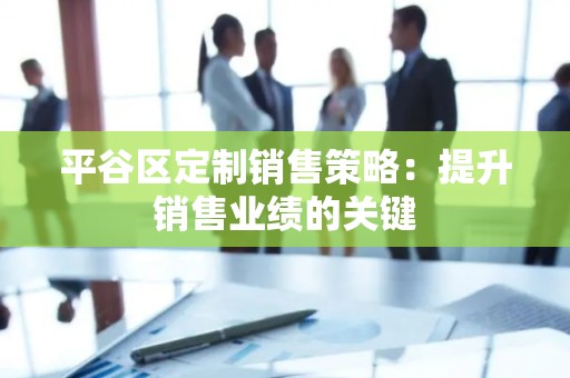 平谷区定制销售策略：提升销售业绩的关键