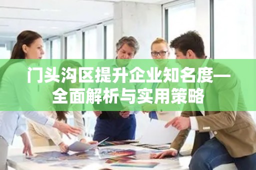 门头沟区提升企业知名度—全面解析与实用策略