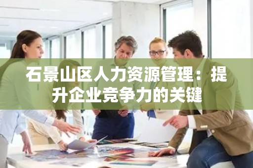 石景山区人力资源管理：提升企业竞争力的关键