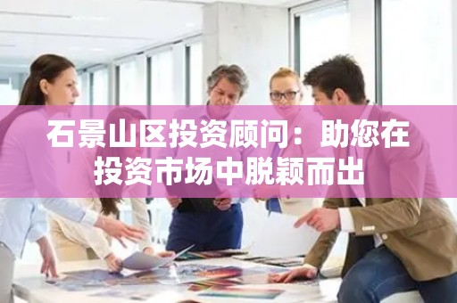 石景山区投资顾问：助您在投资市场中脱颖而出