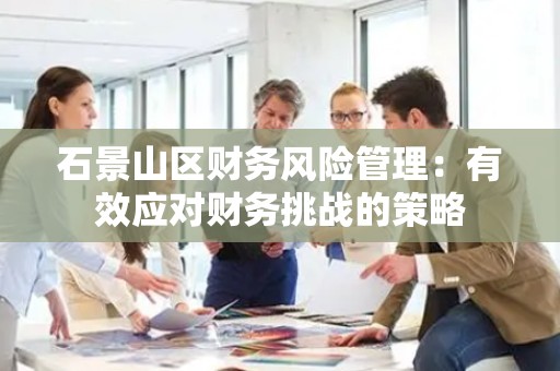 石景山区财务风险管理：有效应对财务挑战的策略
