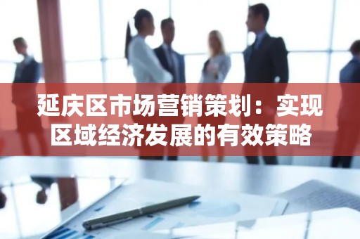 延庆区市场营销策划：实现区域经济发展的有效策略