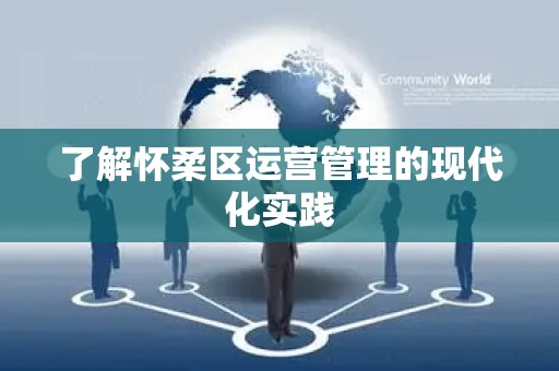 了解怀柔区运营管理的现代化实践