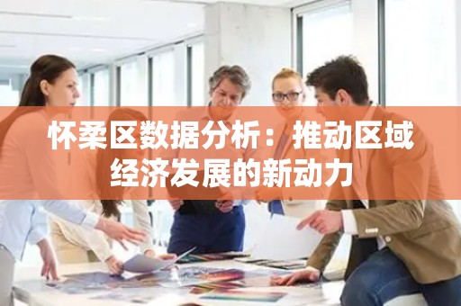 怀柔区数据分析：推动区域经济发展的新动力