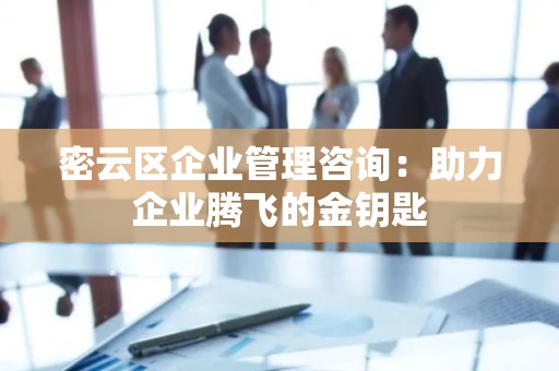 密云区企业管理咨询：助力企业腾飞的金钥匙