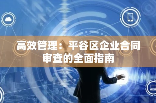 高效管理：平谷区企业合同审查的全面指南