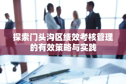 探索门头沟区绩效考核管理的有效策略与实践