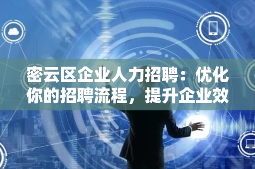 密云区企业人力招聘：优化你的招聘流程，提升企业效益