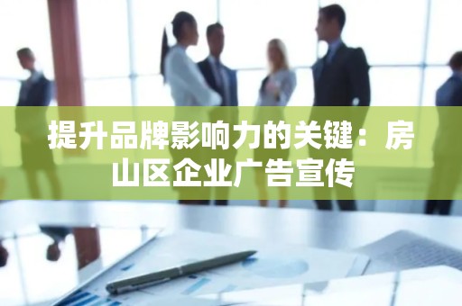 提升品牌影响力的关键：房山区企业广告宣传