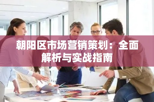 朝阳区市场营销策划：全面解析与实战指南