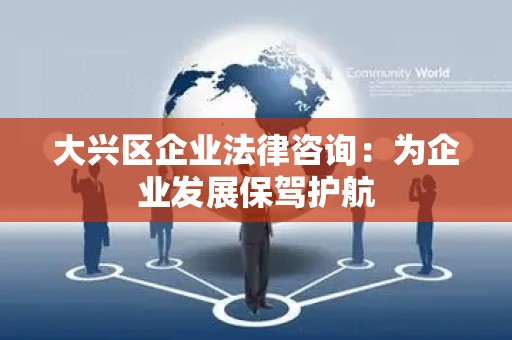 大兴区企业法律咨询：为企业发展保驾护航