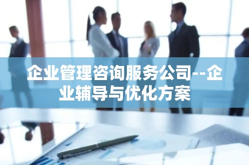 企业管理咨询服务公司--企业辅导与优化方案