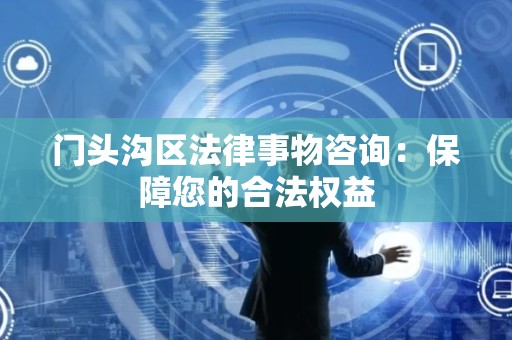 门头沟区法律事物咨询：保障您的合法权益