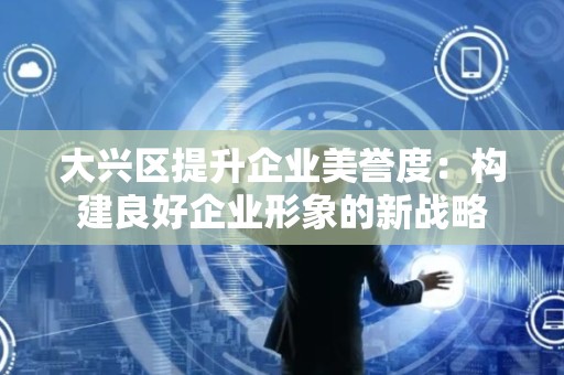 大兴区提升企业美誉度：构建良好企业形象的新战略