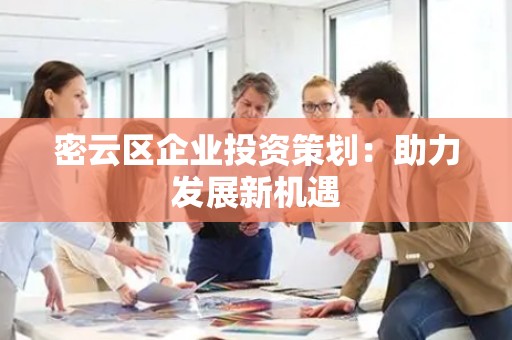 密云区企业投资策划：助力发展新机遇