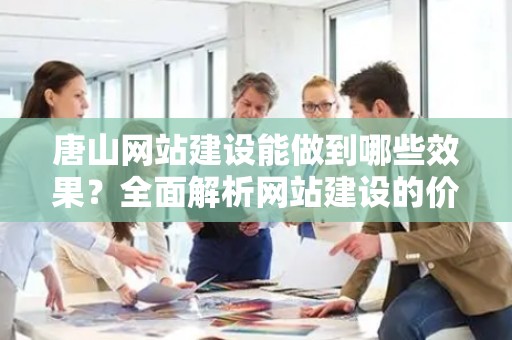 唐山网站建设能做到哪些效果？全面解析网站建设的价值与影响