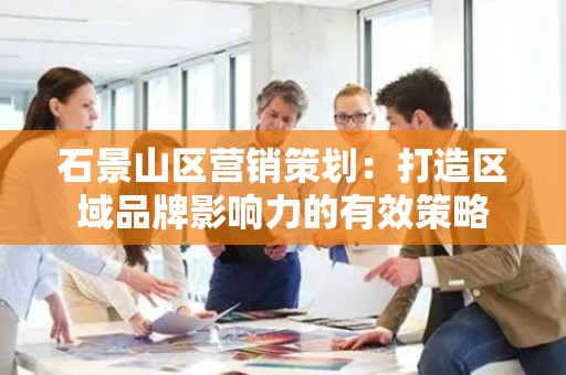 石景山区营销策划：打造区域品牌影响力的有效策略