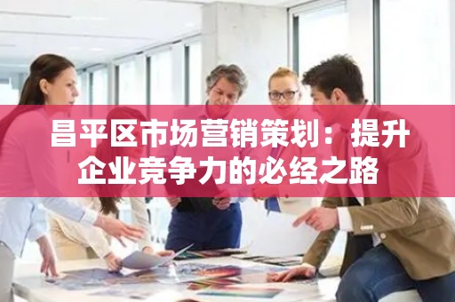 昌平区市场营销策划：提升企业竞争力的必经之路