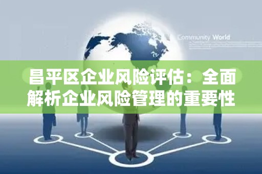 昌平区企业风险评估：全面解析企业风险管理的重要性