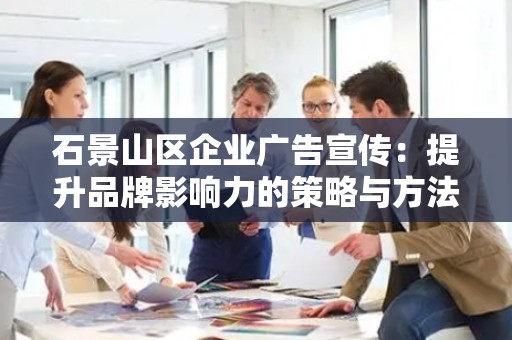 石景山区企业广告宣传：提升品牌影响力的策略与方法