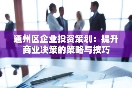 通州区企业投资策划：提升商业决策的策略与技巧
