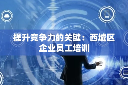 提升竞争力的关键：西城区企业员工培训